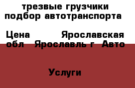 трезвые грузчики подбор автотранспорта › Цена ­ 250 - Ярославская обл., Ярославль г. Авто » Услуги   . Ярославская обл.,Ярославль г.